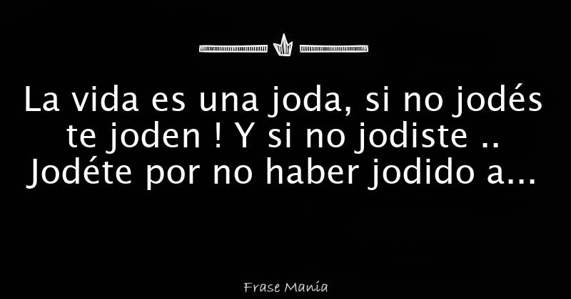 La Vida Es Una Joda Si No Jodés Te Joden Y Si No Jodiste Jodéte Por No Haber Jodido A Los 5270