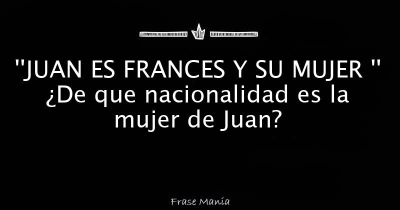  JUAN ES FRANCES Y SU MUJER De Que Nacionalidad Es La Mujer De Juan 