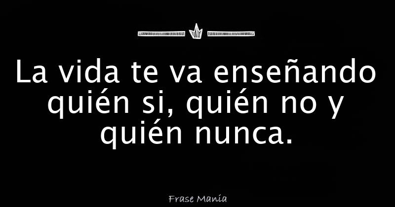 La Vida Te Va Enseñando Quién Si Quién No Y Quién Nunca 