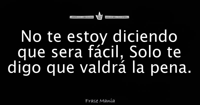 No te estoy diciendo que sera fácil, Solo te digo que valdrá la pena.