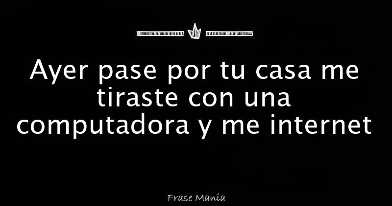 Ayer pase por tu casa me tiraste con una computadora y me internet