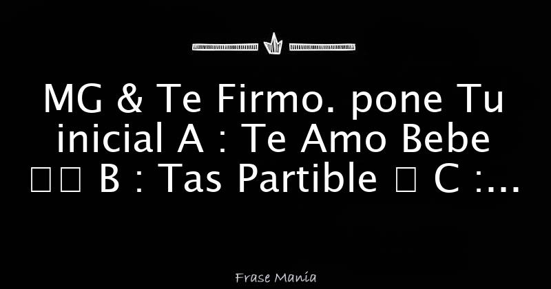 MG & Te Firmo. Pone Tu Inicial A : Te Amo Bebe ♛♛ B : Tas Partible ϟ C ...