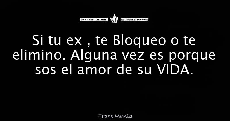 Si tu ex , te Bloqueo o te elimino. Alguna vez es porque sos el amor de