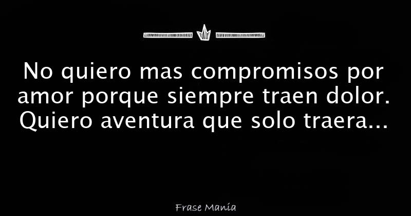 No Quiero Mas Compromisos Por Amor Porque Siempre Traen Dolor Quiero Aventura Que Solo Traera 7430