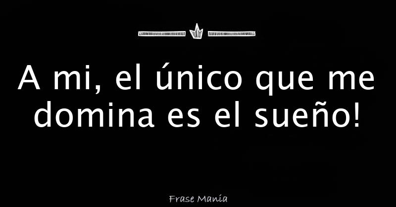 A Mi El único Que Me Domina Es El Sueño 