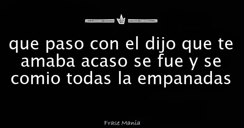 Que Paso Con El Dijo Que Te Amaba Acaso Se Fue Y Se Comio Todas La