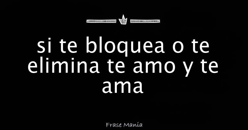 Si Te Elimino Y Bloqueo Te Ama