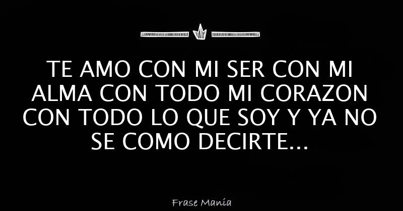 TE AMO CON MI SER CON MI ALMA CON TODO MI CORAZON CON TODO LO QUE SOY Y