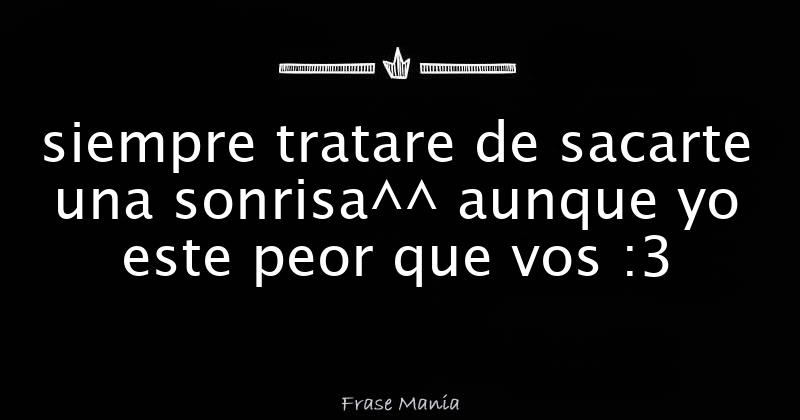 siempre tratare de sacarte una sonrisa^^ aunque yo este peor que vos :3