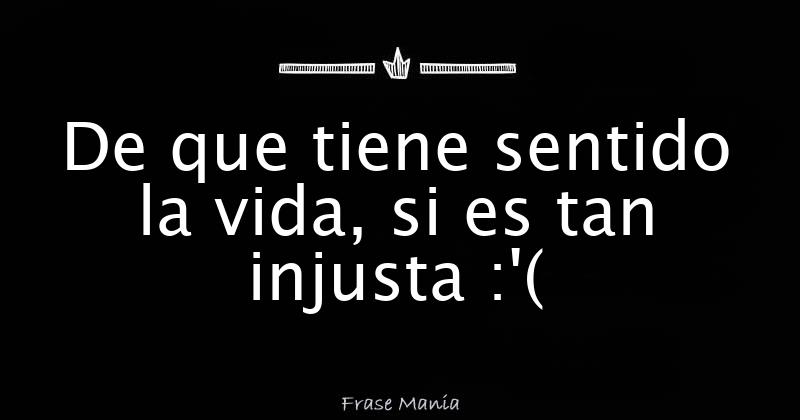 De que tiene sentido la vida, si es tan injusta