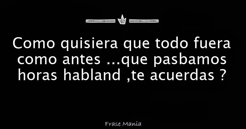 Como Quisiera Que Todo Fuera Como Antes ...que Pasbamos Horas Habland ...