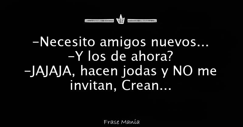 -Necesito amigos nuevos... -Y los de ahora? -JAJAJA, hacen jodas y NO