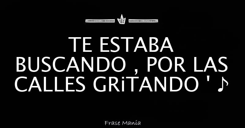 Te Estaba Buscando Por La Calle Gritando