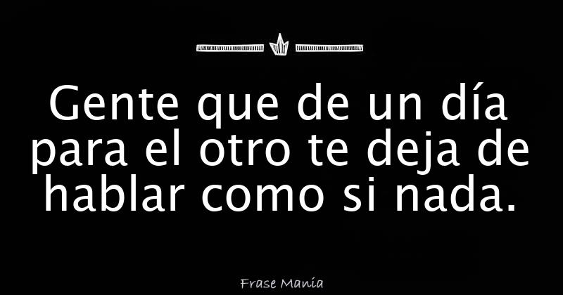 Gente Que De Un Día Para El Otro Te Deja De Hablar Como Si Nada