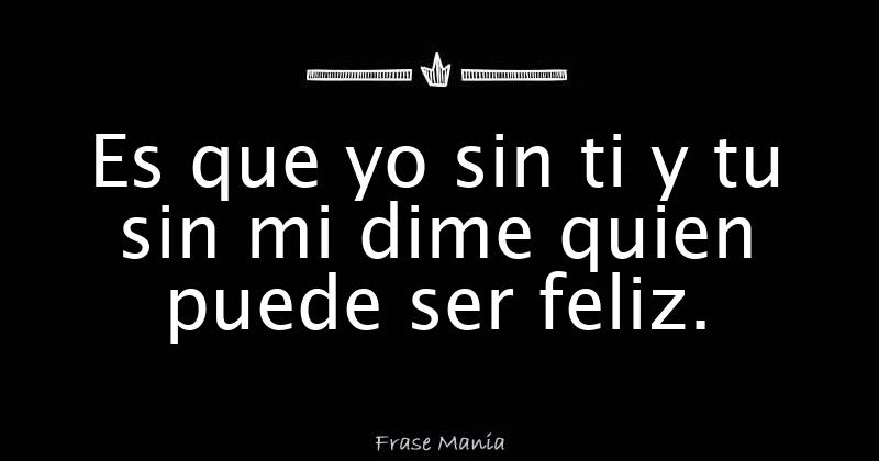 Es Que Yo Sin Ti Y Tu Sin Mi Dime Quien Puede Ser Feliz es que yo sin ti y tu sin mi dime quien puede ser feliz