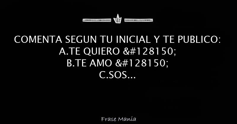 COMENTA SEGUN TU INICIAL Y TE PUBLICO: A.TE QUIERO B.TE AMO C.SOS ...