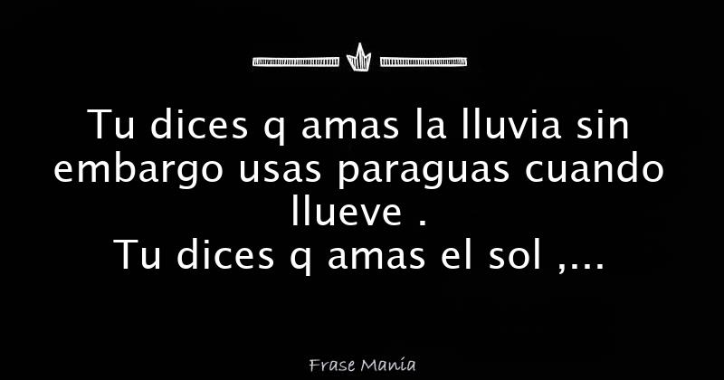 Tu dices q amas la lluvia sin embargo usas paraguas cuando llueve . Tu