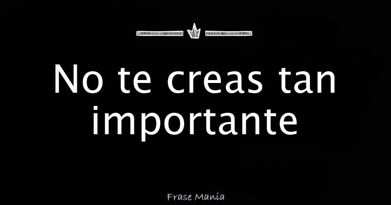 No te creas tan importante
