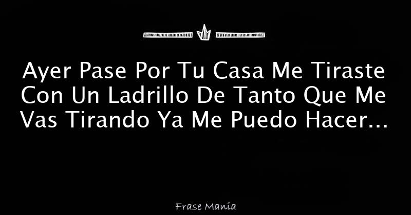 Ayer Pase Por Tu Casa Me Tiraste Con Un Ladrillo De Tanto Que Me Vas ...