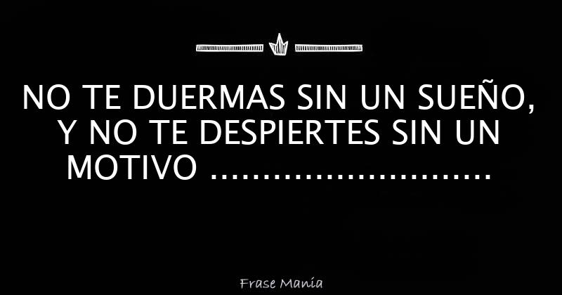 NO TE DUERMAS SIN UN SUEÑO Y NO TE DESPIERTES SIN UN MOTIVO