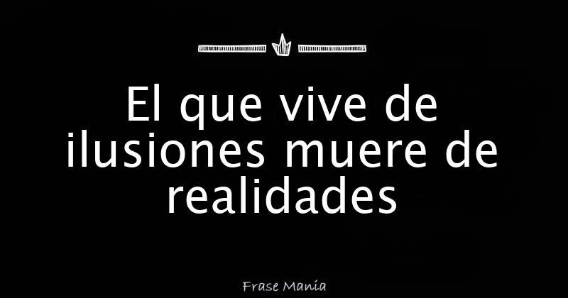 El Que Vive De Ilusiones Muere De Realidades