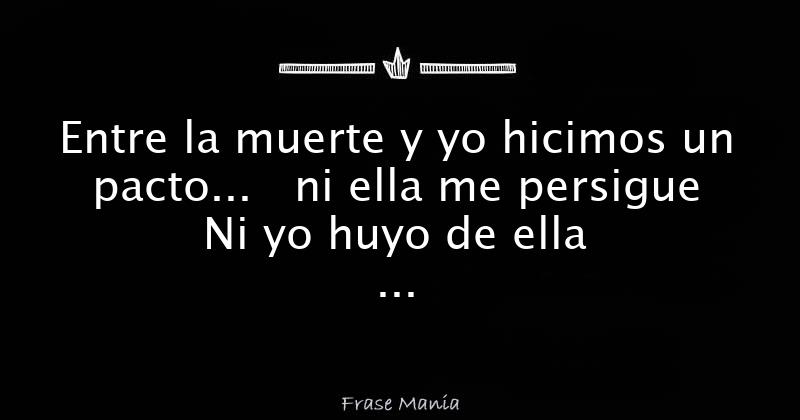 Entre la muerte y yo hicimos un pacto... ni ella me persigue Ni yo huyo