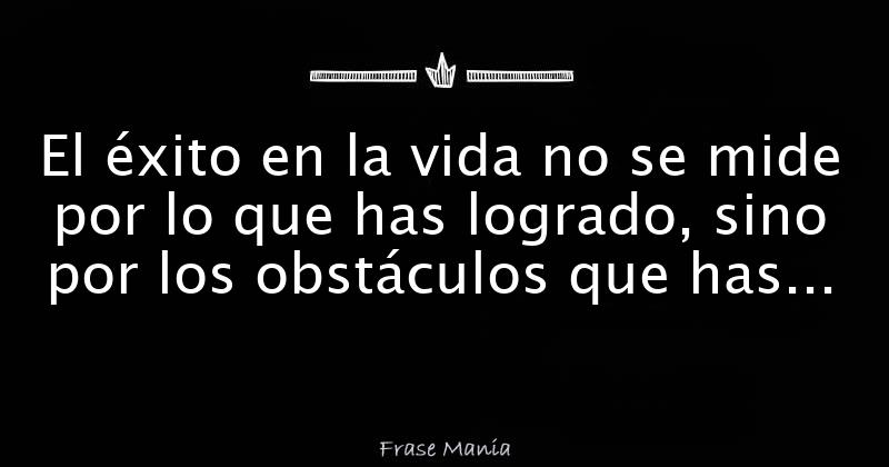 El éxito En La Vida No Se Mide Por Lo Que Has Logrado Sino Por Los Obstáculos Que Has Superado♥ 9299