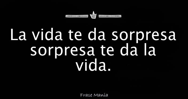 La vida te da sorpresa sorpresa te da la vida.