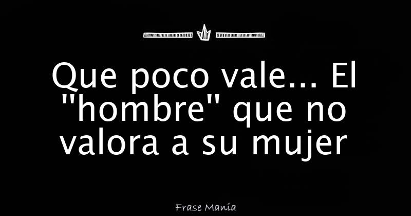 Que poco vale... El ''hombre'' que no valora a su mujer
