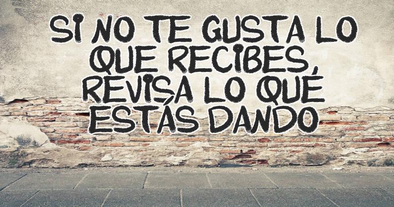 Si no te gusta lo que recibes, revisa lo que estás dando