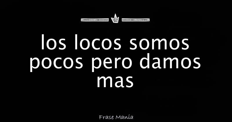 los locos somos pocos pero damos mas