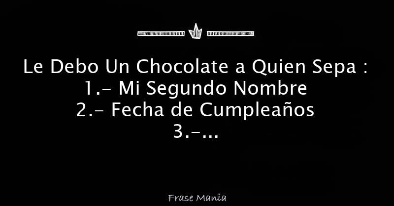 Le Debo Un Chocolate a Quien Sepa : 1.- Mi Segundo Nombre 2.- Fecha de
