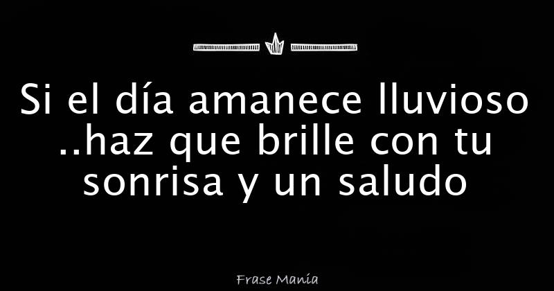 Si El Día Amanece Lluvioso Haz Que Brille Con Tu Sonrisa Y Un Saludo