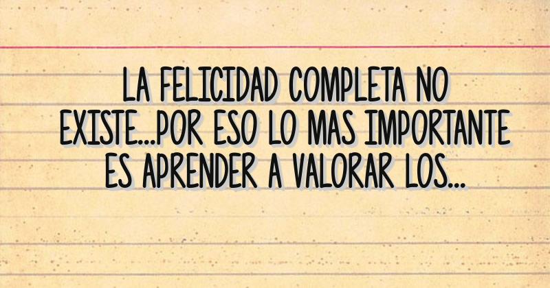 La Felicidad Completa No Existe Por Eso Lo Mas Importante Es Aprender A Valorar Los Pequenos Momentos Que Nos Regala La Vida