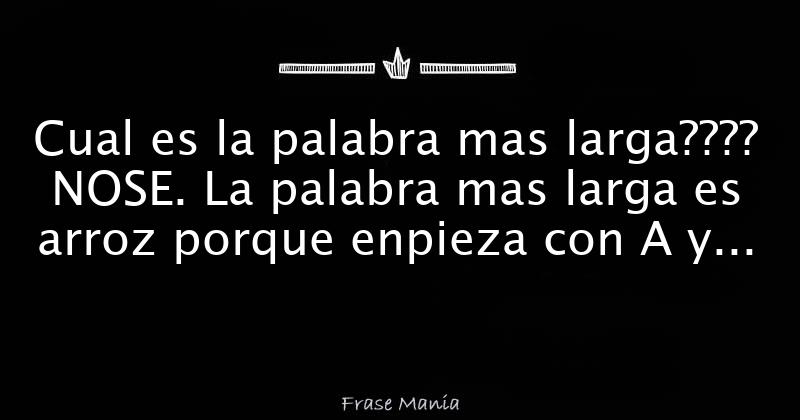 Cual Es La Palabra Mas Larga Nose La Palabra Mas Larga Es Arroz Porque Enpieza Con A Y 7149