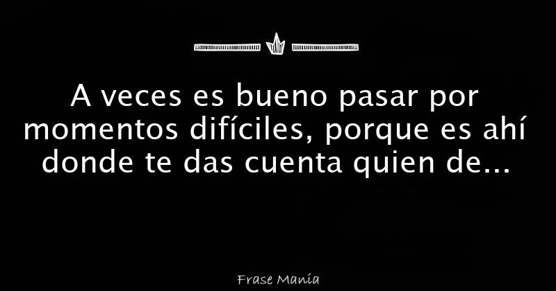 A Veces Es Bueno Pasar Por Momentos Dif Ciles Porque Es Ah Donde Te Das Cuenta Quien De Verdad