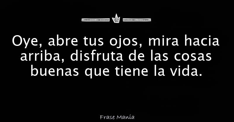Oye, abre tus ojos, mira hacia arriba, disfruta de las cosas buenas que