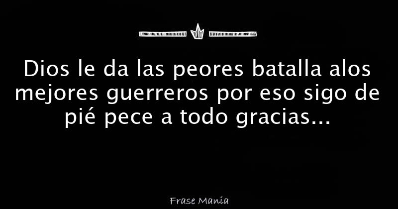 Dios le da las peores batalla alos mejores guerreros por eso sigo de