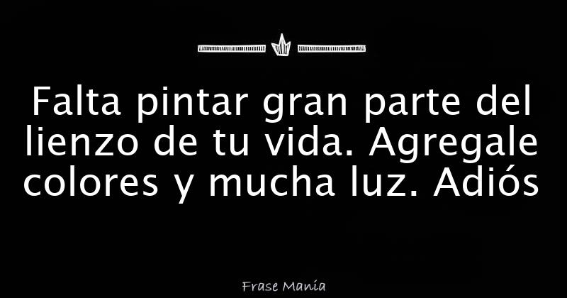 Falta Pintar Gran Parte Del Lienzo De Tu Vida Agregale Colores Y Mucha Luz Adios