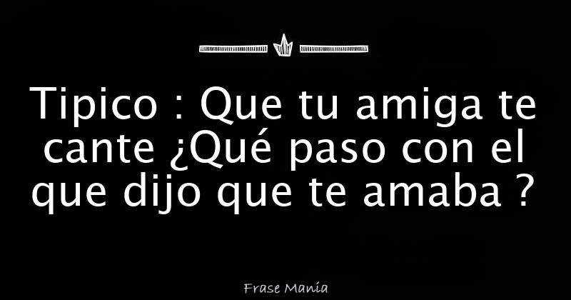 Que Paso Con El Que Dijo Que Te Amaba