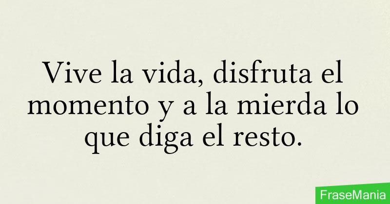 Vive La Vida Disfruta El Momento Y A La Mierda Lo Que Diga El Resto