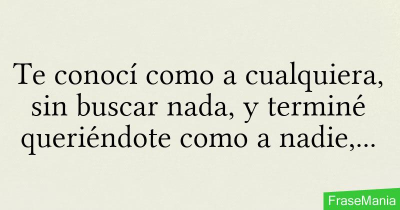 Te conocí como a cualquiera sin buscar nada y terminé queriéndote