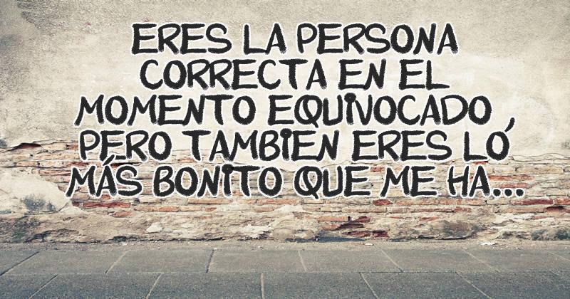 Eres la persona correcta en el momento equivocado , pero tambien eres