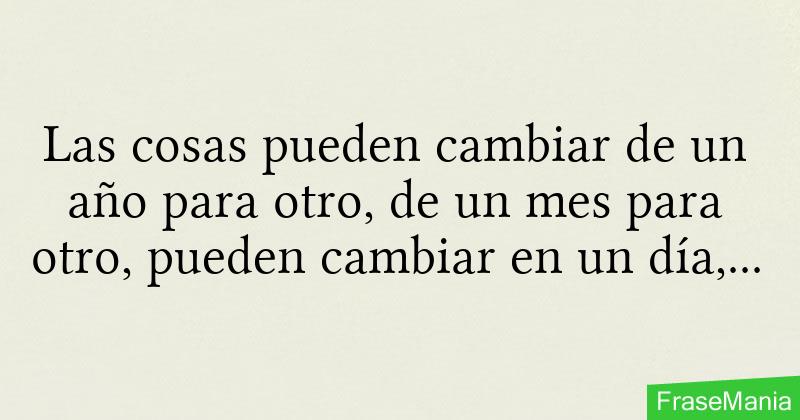 Las Cosas Pueden Cambiar De Un Ano Para Otro De Un Mes Para Otro Pueden Cambiar En Un Dia O Pueden Cambiar En Un Abrir Y Cerrar De Ojos