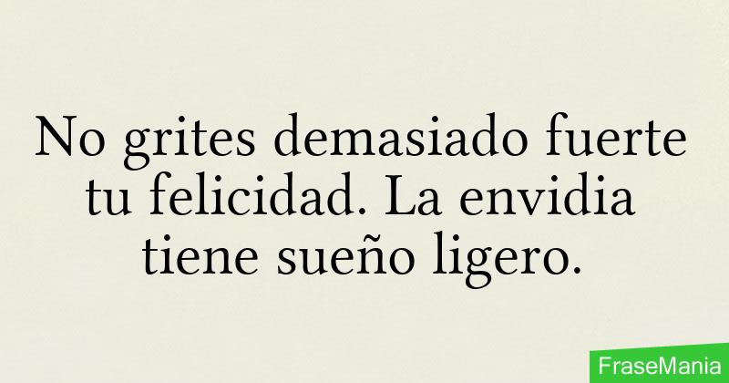 No grites demasiado fuerte tu felicidad. La envidia tiene sueño ligero.