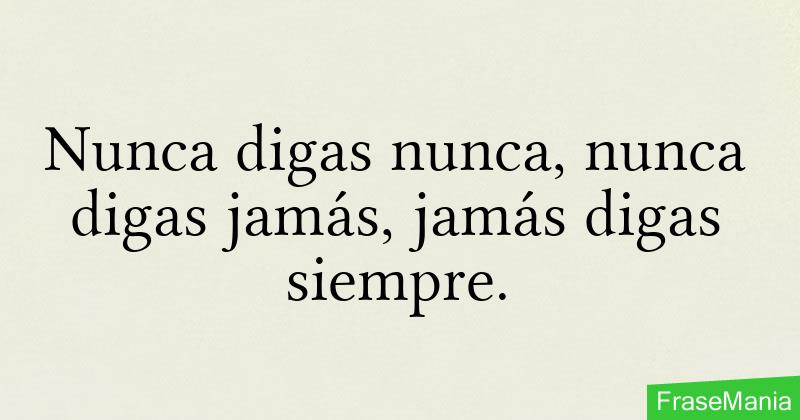 Nunca digas nunca, nunca digas jamás, jamás digas siempre.
