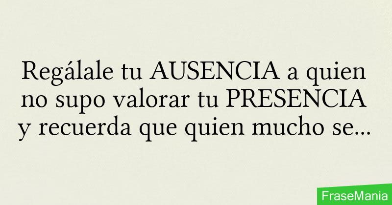 Regálale Tu AUSENCIA A Quien No Supo Valorar Tu PRESENCIA Y Recuerda ...