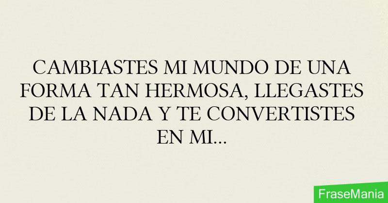 CAMBIASTES MI MUNDO DE UNA FORMA TAN HERMOSA, LLEGASTES DE LA NADA Y TE