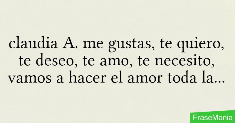 claudia A. me gustas, te quiero, te deseo, te amo, te necesito, vamos a