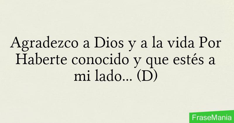 Agradezco a Dios y a la vida Por Haberte conocido y que estés a mi lado